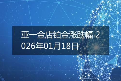 亚一金店铂金涨跌幅 2026年01月18日