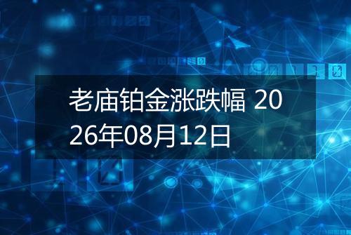 老庙铂金涨跌幅 2026年08月12日