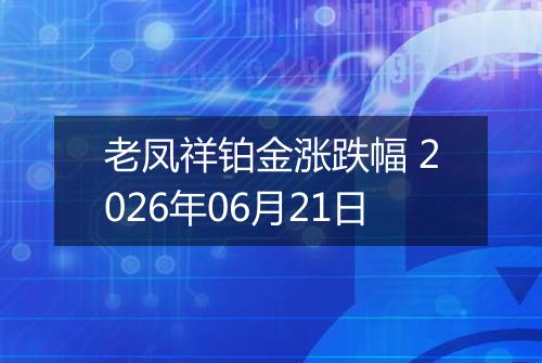 老凤祥铂金涨跌幅 2026年06月21日
