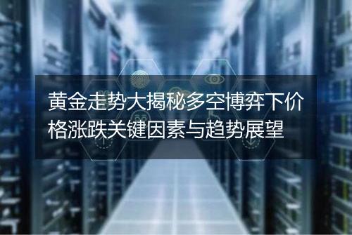 黄金走势大揭秘多空博弈下价格涨跌关键因素与趋势展望