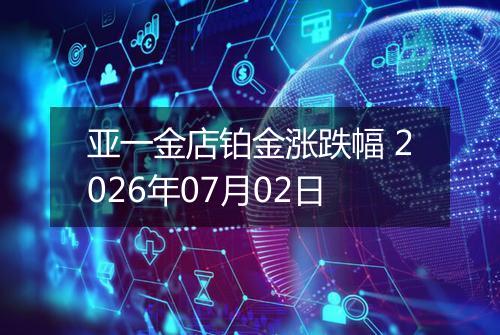 亚一金店铂金涨跌幅 2026年07月02日