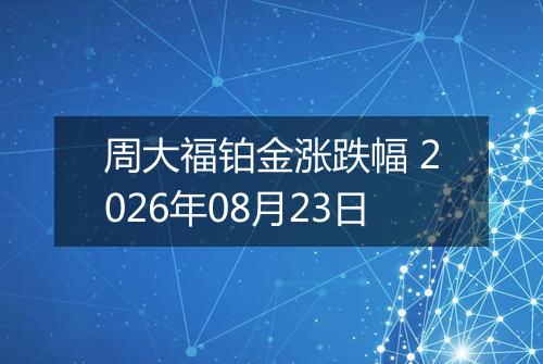周大福铂金涨跌幅 2026年08月23日