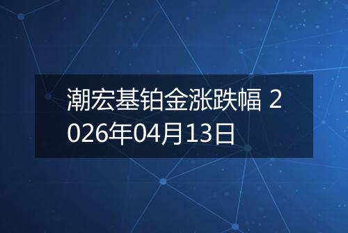 潮宏基铂金涨跌幅 2026年04月13日