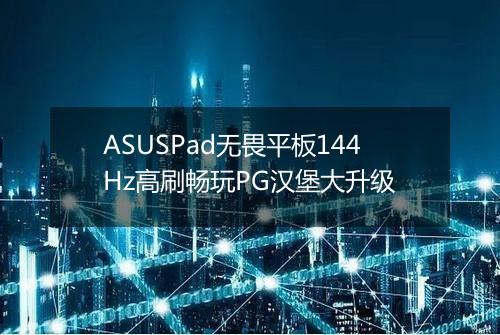 ASUSPad无畏平板144Hz高刷畅玩PG汉堡大升级