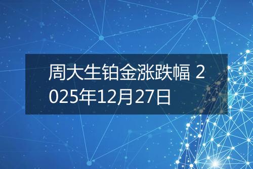周大生铂金涨跌幅 2025年12月27日