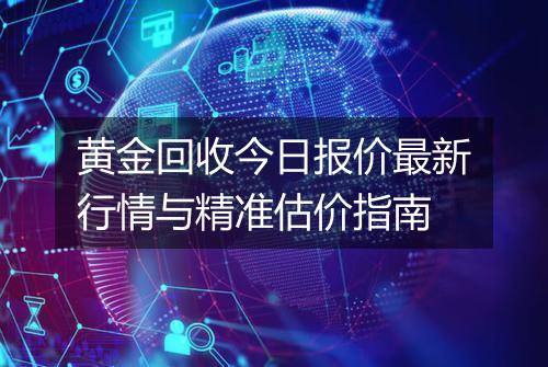 黄金回收今日报价最新行情与精准估价指南