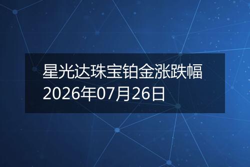 星光达珠宝铂金涨跌幅 2026年07月26日