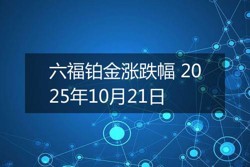 六福铂金涨跌幅 2025年10月21日