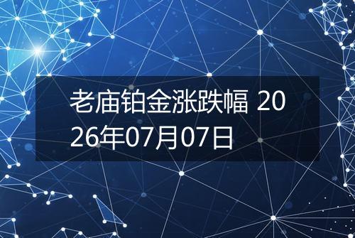 老庙铂金涨跌幅 2026年07月07日