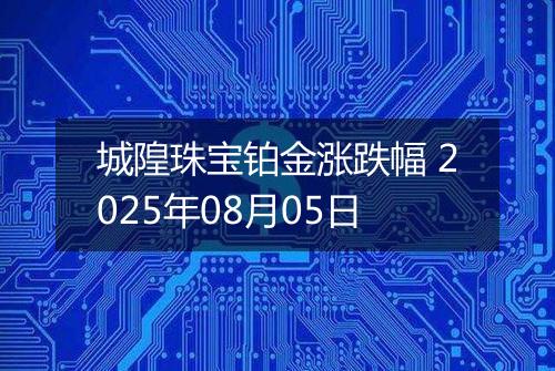 城隍珠宝铂金涨跌幅 2025年08月05日