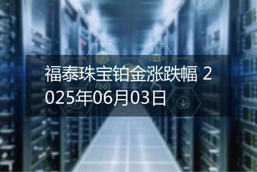 福泰珠宝铂金涨跌幅 2025年06月03日