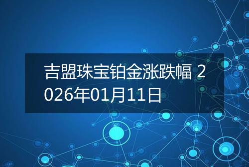 吉盟珠宝铂金涨跌幅 2026年01月11日