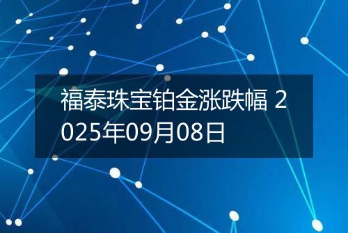 福泰珠宝铂金涨跌幅 2025年09月08日