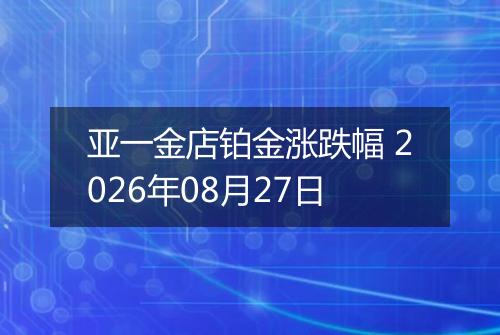 亚一金店铂金涨跌幅 2026年08月27日
