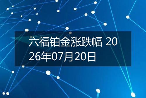 六福铂金涨跌幅 2026年07月20日