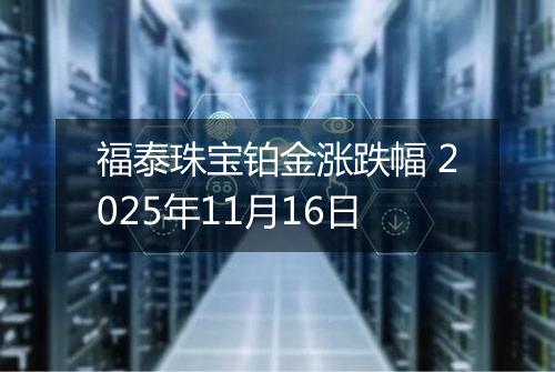 福泰珠宝铂金涨跌幅 2025年11月16日