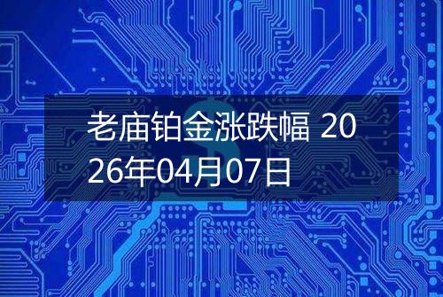 老庙铂金涨跌幅 2026年04月07日