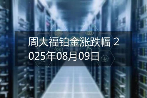 周大福铂金涨跌幅 2025年08月09日