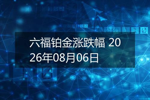 六福铂金涨跌幅 2026年08月06日