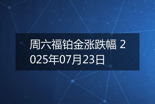 周六福铂金涨跌幅 2025年07月23日