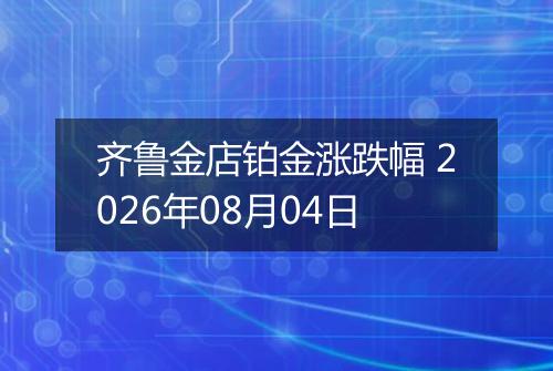 齐鲁金店铂金涨跌幅 2026年08月04日