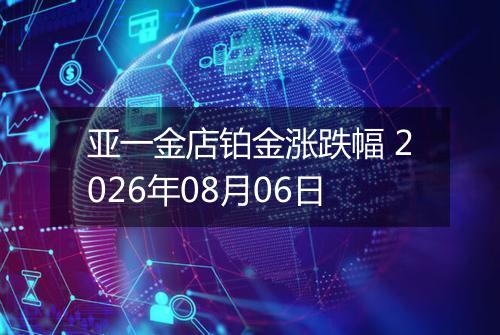 亚一金店铂金涨跌幅 2026年08月06日