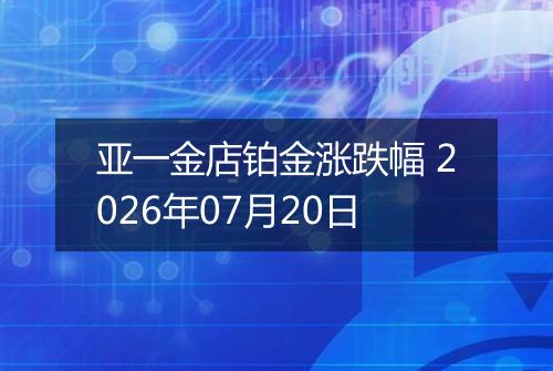 亚一金店铂金涨跌幅 2026年07月20日