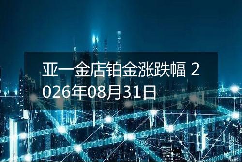 亚一金店铂金涨跌幅 2026年08月31日
