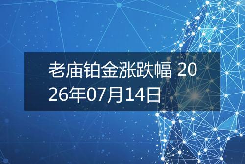 老庙铂金涨跌幅 2026年07月14日