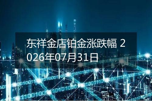 东祥金店铂金涨跌幅 2026年07月31日
