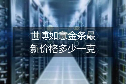 世博如意金条最新价格多少一克