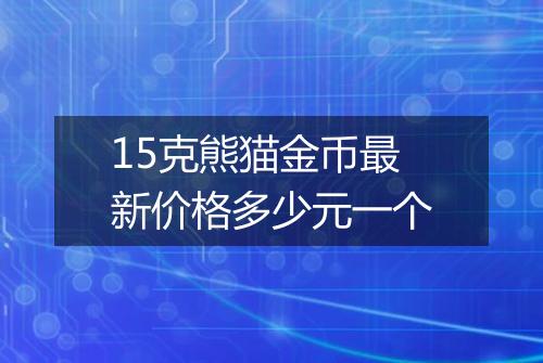 15克熊猫金币最新价格多少元一个