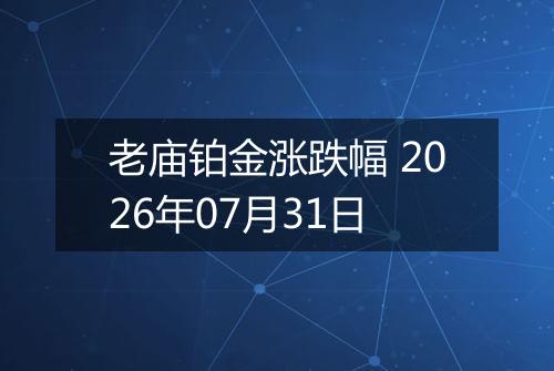 老庙铂金涨跌幅 2026年07月31日