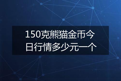 150克熊猫金币今日行情多少元一个