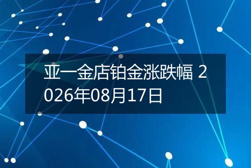 亚一金店铂金涨跌幅 2026年08月17日
