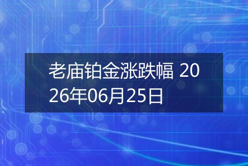 老庙铂金涨跌幅 2026年06月25日