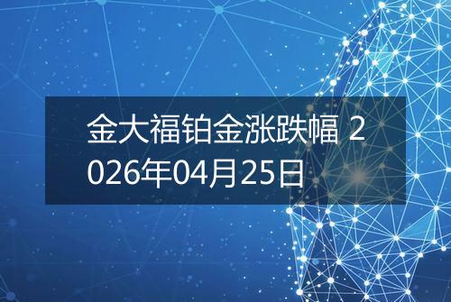 金大福铂金涨跌幅 2026年04月25日