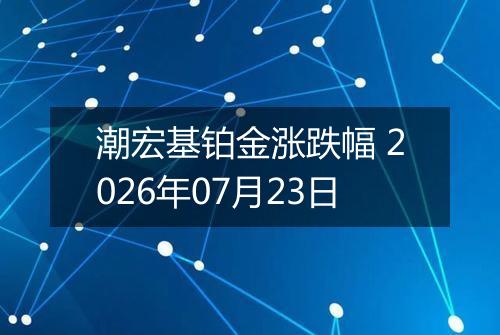 潮宏基铂金涨跌幅 2026年07月23日