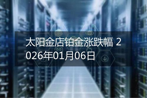 太阳金店铂金涨跌幅 2026年01月06日