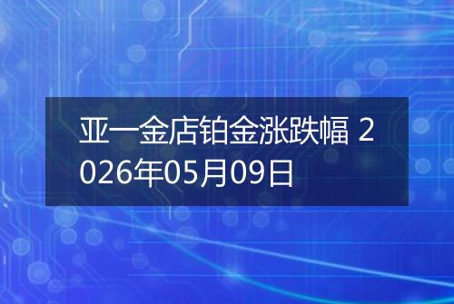 亚一金店铂金涨跌幅 2026年05月09日