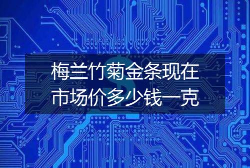 梅兰竹菊金条现在市场价多少钱一克