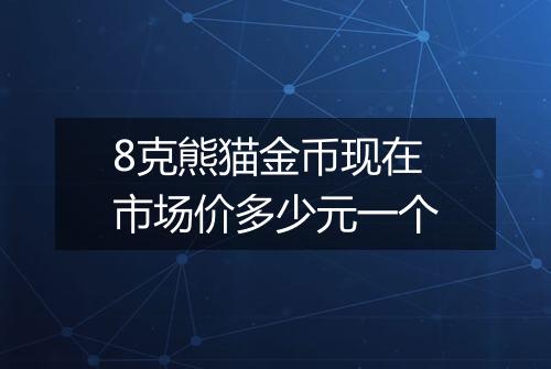 8克熊猫金币现在市场价多少元一个
