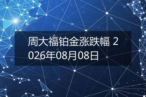 周大福铂金涨跌幅 2026年08月08日