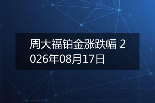 周大福铂金涨跌幅 2026年08月17日