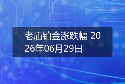 老庙铂金涨跌幅 2026年06月29日