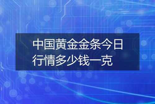 中国黄金金条今日行情多少钱一克