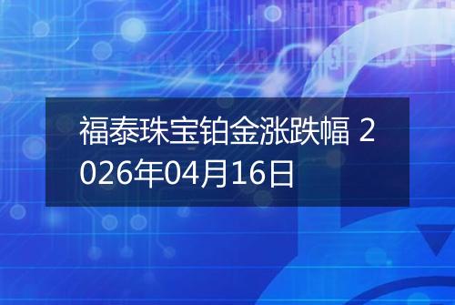 福泰珠宝铂金涨跌幅 2026年04月16日