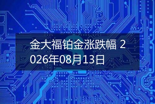 金大福铂金涨跌幅 2026年08月13日