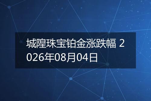 城隍珠宝铂金涨跌幅 2026年08月04日