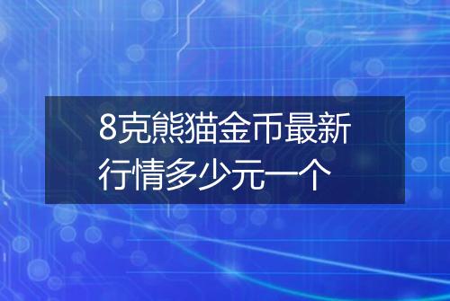 8克熊猫金币最新行情多少元一个